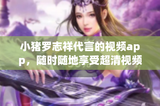 小猪罗志祥代言的视频app，随时随地享受超清视频！