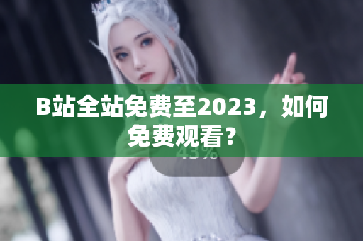 B站全站免费至2023，如何免费观看？