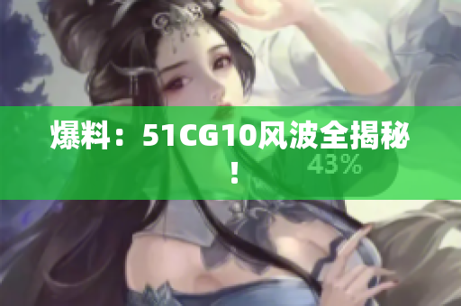 爆料：51CG10风波全揭秘！