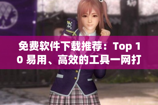 免费软件下载推荐：Top 10 易用、高效的工具一网打尽