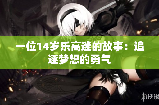 一位14岁乐高迷的故事：追逐梦想的勇气