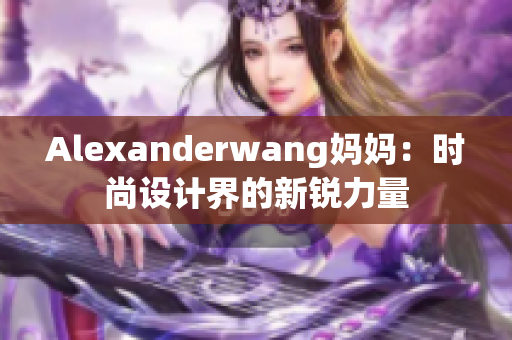 Alexanderwang妈妈：时尚设计界的新锐力量