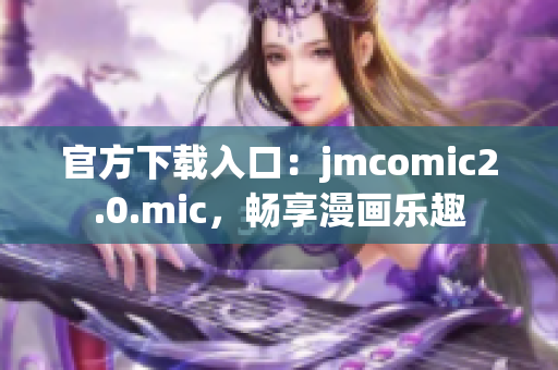官方下载入口：jmcomic2.0.mic，畅享漫画乐趣
