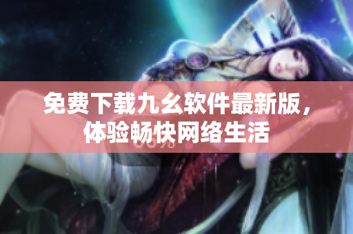 免费下载九幺软件最新版，体验畅快网络生活