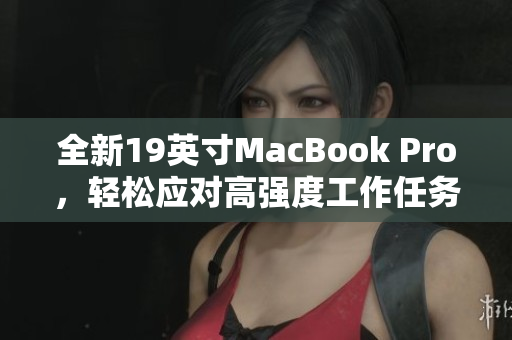 全新19英寸MacBook Pro，轻松应对高强度工作任务