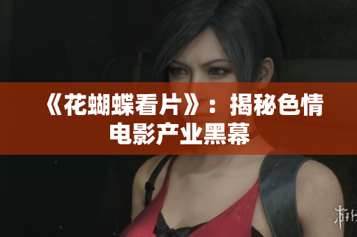 《花蝴蝶看片》：揭秘色情电影产业黑幕