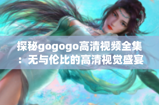 探秘gogogo高清视频全集：无与伦比的高清视觉盛宴