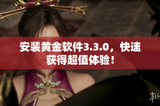 安装黄金软件3.3.0，快速获得超值体验！