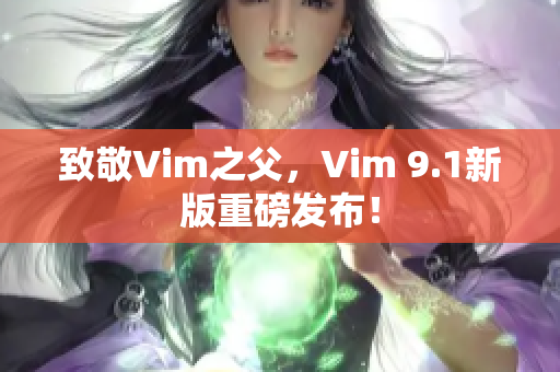 致敬Vim之父，Vim 9.1新版重磅发布！