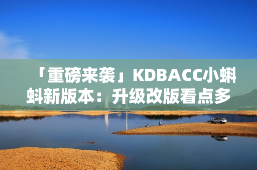 「重磅来袭」KDBACC小蝌蚪新版本：升级改版看点多！