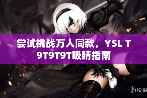 尝试挑战万人同款，YSL T9T9T9T吸睛指南