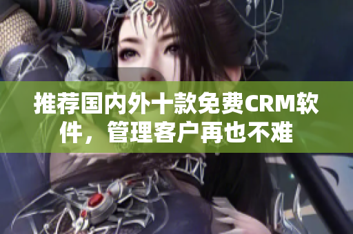 推荐国内外十款免费CRM软件，管理客户再也不难