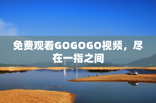 免费观看GOGOGO视频，尽在一指之间