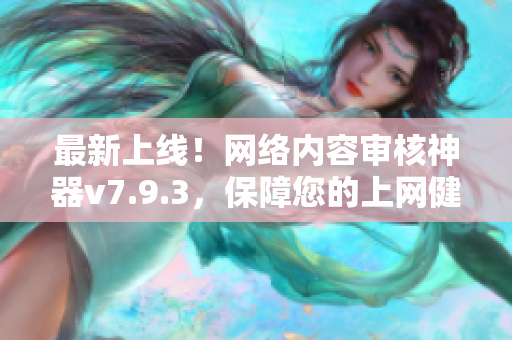 最新上线！网络内容审核神器v7.9.3，保障您的上网健康