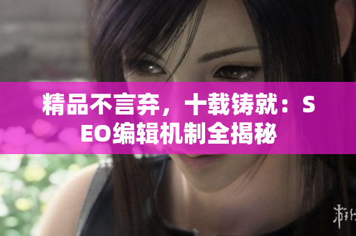 精品不言弃，十载铸就：SEO编辑机制全揭秘