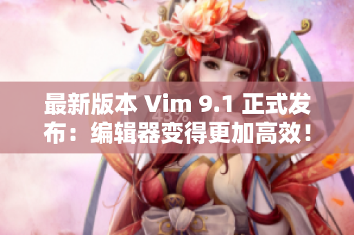 最新版本 Vim 9.1 正式发布：编辑器变得更加高效！