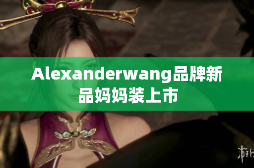 Alexanderwang品牌新品妈妈装上市