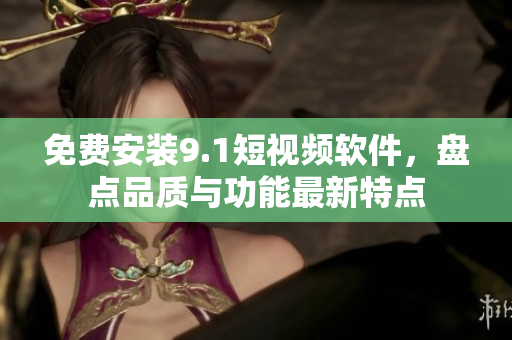 免费安装9.1短视频软件，盘点品质与功能最新特点