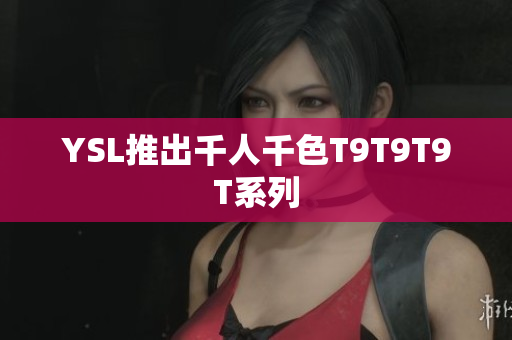 YSL推出千人千色T9T9T9T系列