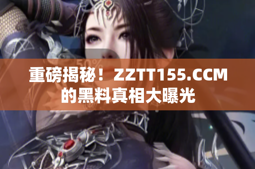 重磅揭秘！ZZTT155.CCM的黑料真相大曝光