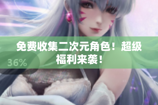 免费收集二次元角色！超级福利来袭！