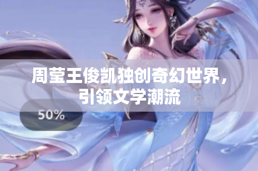 周莹王俊凯独创奇幻世界，引领文学潮流