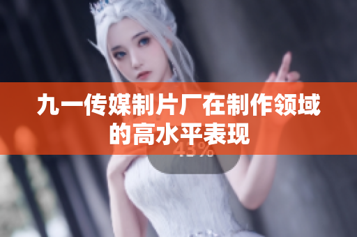 九一传媒制片厂在制作领域的高水平表现