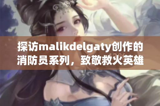 探访malikdelgaty创作的消防员系列，致敬救火英雄