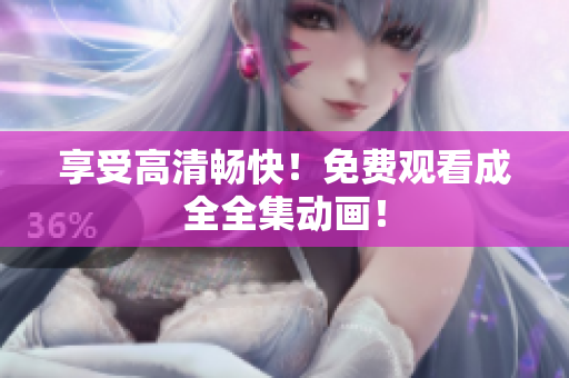 享受高清畅快！免费观看成全全集动画！