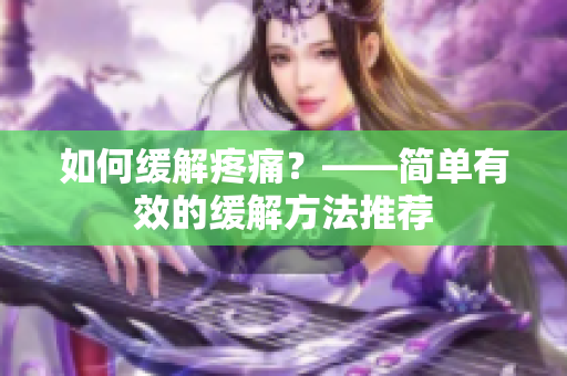 如何缓解疼痛？——简单有效的缓解方法推荐