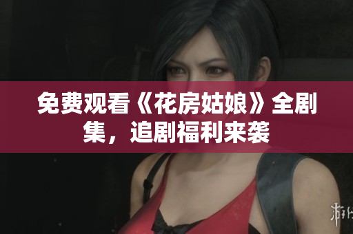 免费观看《花房姑娘》全剧集，追剧福利来袭