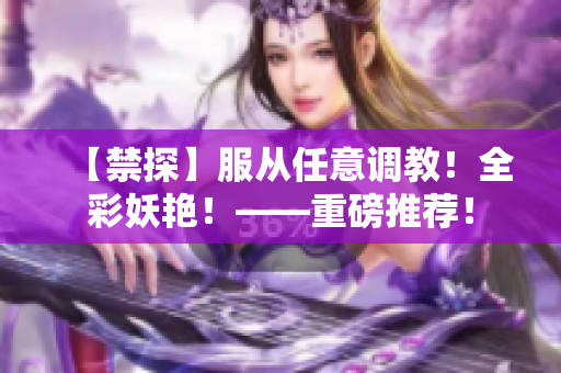 【禁探】服从任意调教！全彩妖艳！——重磅推荐！