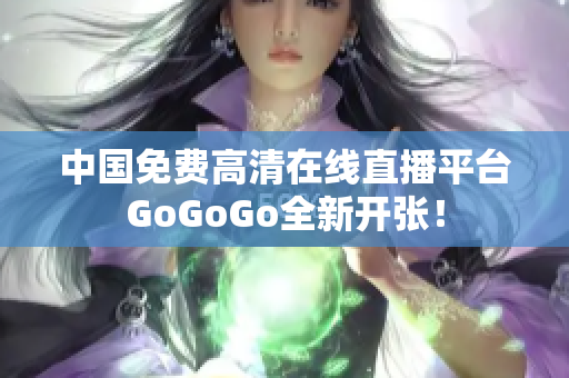 中国免费高清在线直播平台GoGoGo全新开张！