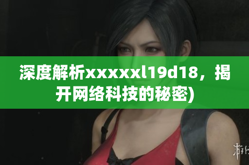深度解析xxxxxl19d18，揭开网络科技的秘密)