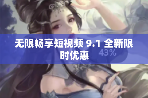 无限畅享短视频 9.1 全新限时优惠