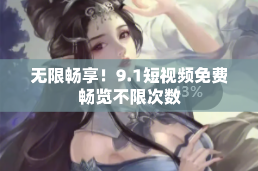 无限畅享！9.1短视频免费畅览不限次数