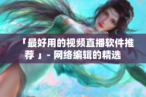 「最好用的视频直播软件推荐 」- 网络编辑的精选