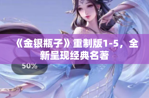 《金银瓶子》重制版1-5，全新呈现经典名著