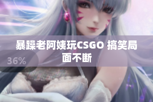 暴躁老阿姨玩CSGO 搞笑局面不断