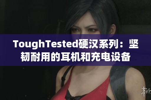 ToughTested硬汉系列：坚韧耐用的耳机和充电设备