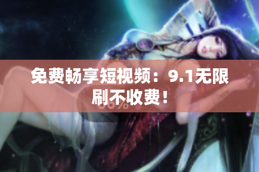 免费畅享短视频：9.1无限刷不收费！
