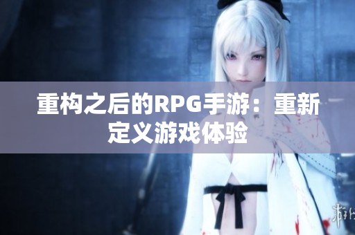 重构之后的RPG手游：重新定义游戏体验