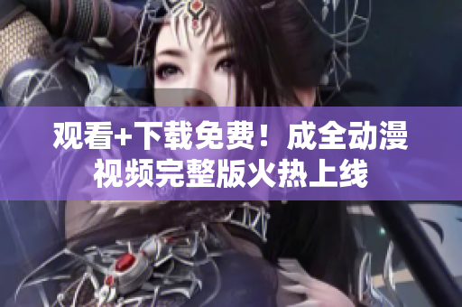 观看+下载免费！成全动漫视频完整版火热上线