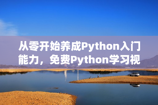 从零开始养成Python入门能力，免费Python学习视频！