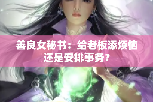 善良女秘书：给老板添烦恼还是安排事务？