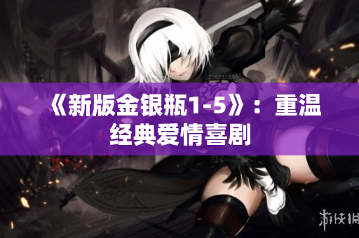 《新版金银瓶1-5》：重温经典爱情喜剧