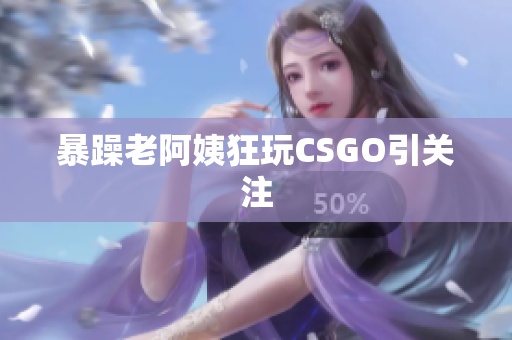 暴躁老阿姨狂玩CSGO引关注