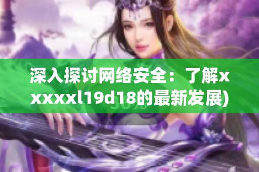 深入探讨网络安全：了解xxxxxl19d18的最新发展)