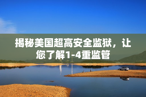 揭秘美国超高安全监狱，让您了解1-4重监管