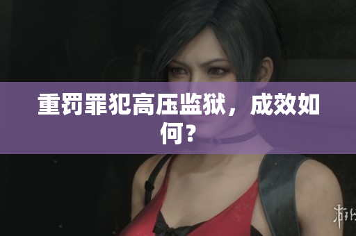 重罚罪犯高压监狱，成效如何？